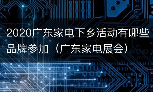 2020广东家电下乡活动有哪些品牌参加（广东家电展会）