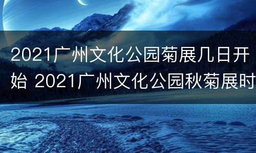 2021广州文化公园菊展几日开始 2021广州文化公园秋菊展时间