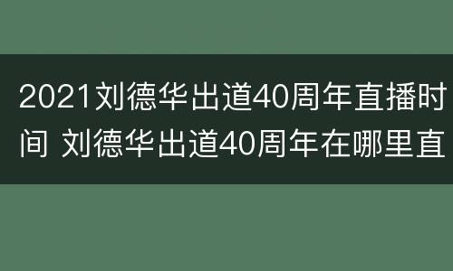 2021刘德华出道40周年直播时间 刘德华出道40周年在哪里直播