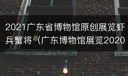 2021广东省博物馆原创展览虾兵蟹将（广东博物馆展览2020）
