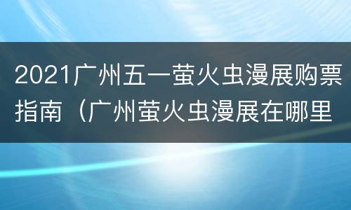 2021广州五一萤火虫漫展购票指南（广州萤火虫漫展在哪里买票）