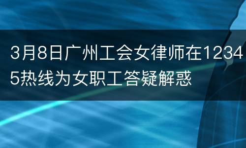 3月8日广州工会女律师在12345热线为女职工答疑解惑