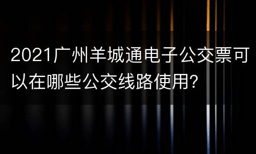 2021广州羊城通电子公交票可以在哪些公交线路使用？