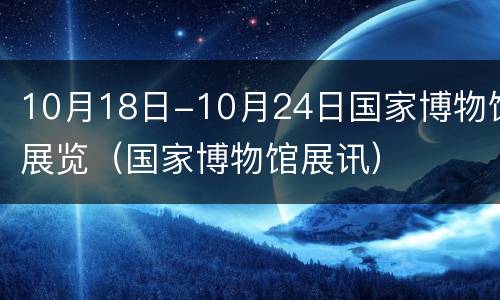 10月18日-10月24日国家博物馆展览（国家博物馆展讯）