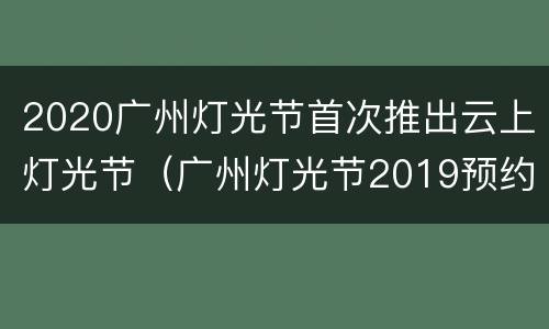 2020广州灯光节首次推出云上灯光节（广州灯光节2019预约）