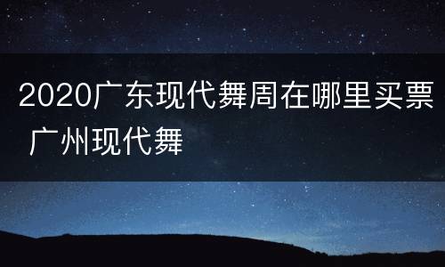 2020广东现代舞周在哪里买票 广州现代舞