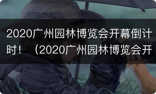 2020广州园林博览会开幕倒计时！（2020广州园林博览会开幕倒计时活动）