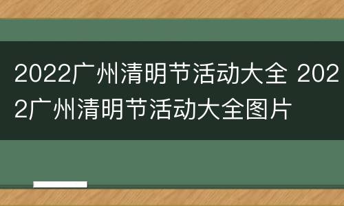 2022广州清明节活动大全 2022广州清明节活动大全图片