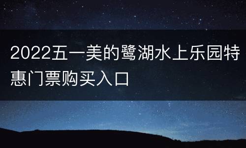 2022五一美的鹭湖水上乐园特惠门票购买入口