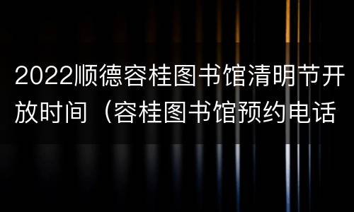 2022顺德容桂图书馆清明节开放时间（容桂图书馆预约电话）