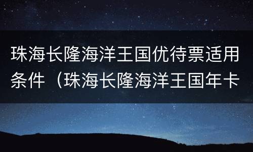 珠海长隆海洋王国优待票适用条件（珠海长隆海洋王国年卡划算）
