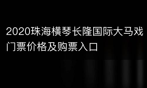 2020珠海横琴长隆国际大马戏门票价格及购票入口