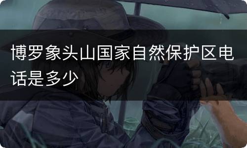 博罗象头山国家自然保护区电话是多少
