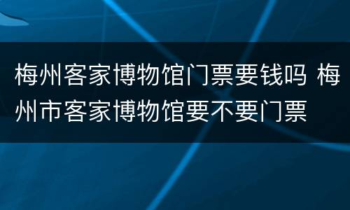 梅州客家博物馆门票要钱吗 梅州市客家博物馆要不要门票