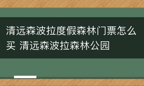 清远森波拉度假森林门票怎么买 清远森波拉森林公园