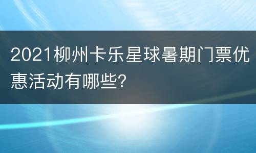 2021柳州卡乐星球暑期门票优惠活动有哪些？