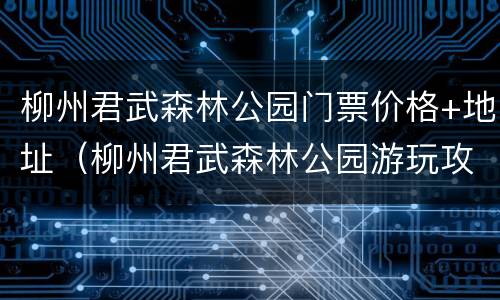 柳州君武森林公园门票价格+地址（柳州君武森林公园游玩攻略）