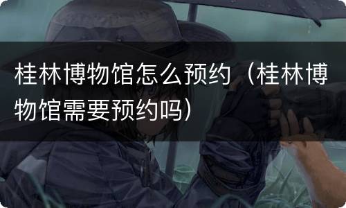 桂林博物馆怎么预约（桂林博物馆需要预约吗）
