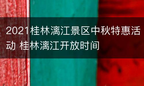2021桂林漓江景区中秋特惠活动 桂林漓江开放时间
