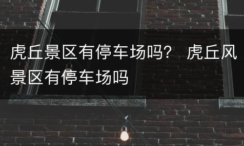 虎丘景区有停车场吗？ 虎丘风景区有停车场吗