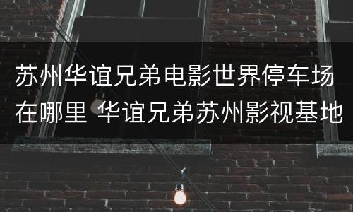 苏州华谊兄弟电影世界停车场在哪里 华谊兄弟苏州影视基地停车费