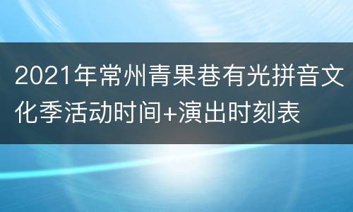 2021年常州青果巷有光拼音文化季活动时间+演出时刻表