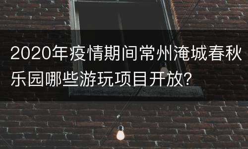 2020年疫情期间常州淹城春秋乐园哪些游玩项目开放？