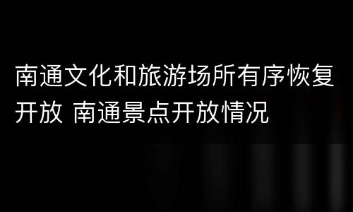 南通文化和旅游场所有序恢复开放 南通景点开放情况
