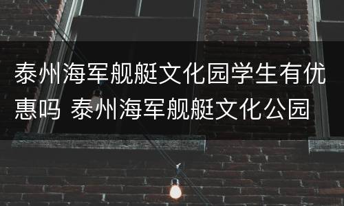 泰州海军舰艇文化园学生有优惠吗 泰州海军舰艇文化公园