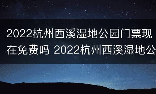 2022杭州西溪湿地公园门票现在免费吗 2022杭州西溪湿地公园门票现在免费吗多少