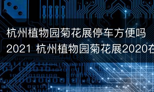 杭州植物园菊花展停车方便吗2021 杭州植物园菊花展2020在哪个门