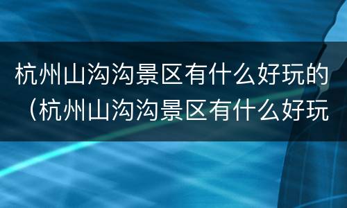 杭州山沟沟景区有什么好玩的（杭州山沟沟景区有什么好玩的吗）