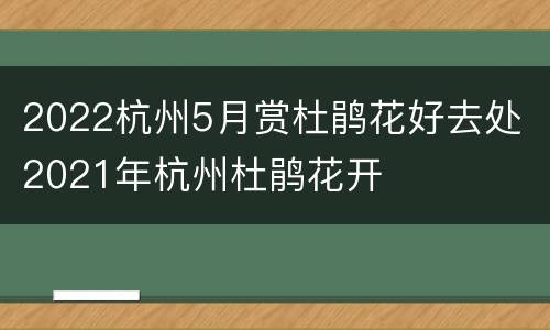 2022杭州5月赏杜鹃花好去处 2021年杭州杜鹃花开