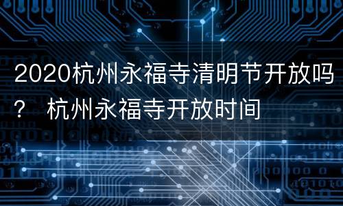 2020杭州永福寺清明节开放吗？ 杭州永福寺开放时间