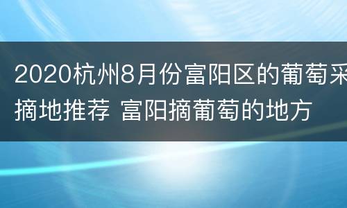 2020杭州8月份富阳区的葡萄采摘地推荐 富阳摘葡萄的地方