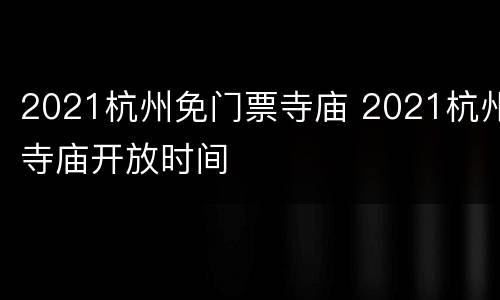 2021杭州免门票寺庙 2021杭州寺庙开放时间
