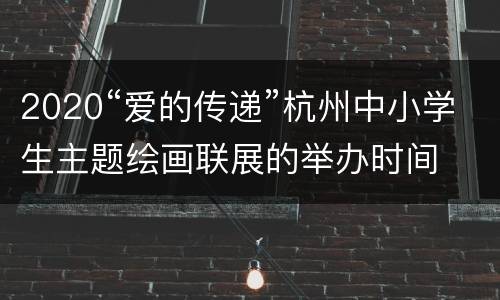 2020“爱的传递”杭州中小学生主题绘画联展的举办时间