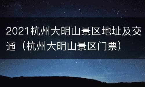 2021杭州大明山景区地址及交通（杭州大明山景区门票）