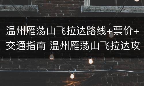 温州雁荡山飞拉达路线+票价+交通指南 温州雁荡山飞拉达攻略