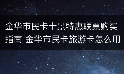 金华市民卡十景特惠联票购买指南 金华市民卡旅游卡怎么用