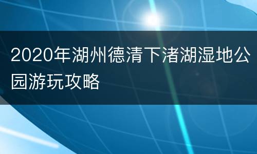 2020年湖州德清下渚湖湿地公园游玩攻略