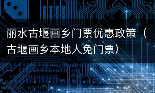 丽水古堰画乡门票优惠政策（古堰画乡本地人免门票）