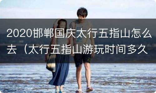 2020邯郸国庆太行五指山怎么去（太行五指山游玩时间多久）
