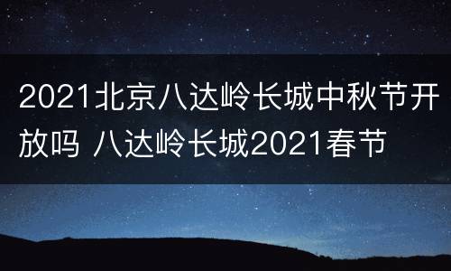 2021北京八达岭长城中秋节开放吗 八达岭长城2021春节