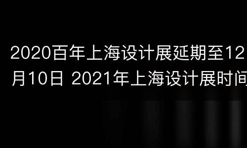 2020百年上海设计展延期至12月10日 2021年上海设计展时间