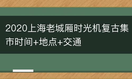 2020上海老城厢时光机复古集市时间+地点+交通
