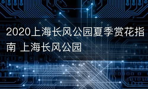 2020上海长风公园夏季赏花指南 上海长风公园