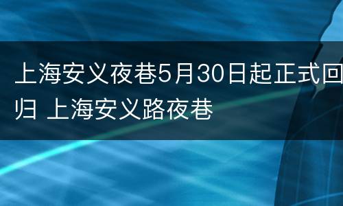 上海安义夜巷5月30日起正式回归 上海安义路夜巷