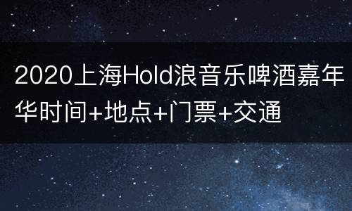2020上海Hold浪音乐啤酒嘉年华时间+地点+门票+交通