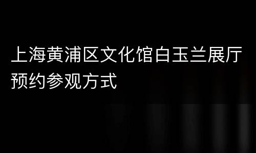 上海黄浦区文化馆白玉兰展厅预约参观方式